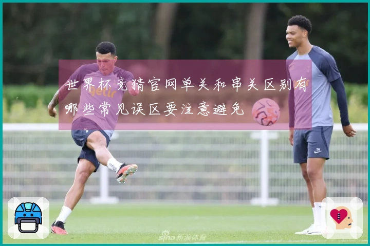 世界杯竞猜官网单关和串关区别有哪些常见误区要注意避免