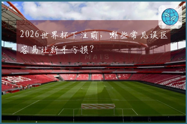 2026世界杯下注前，哪些常见误区容易让新手亏损？