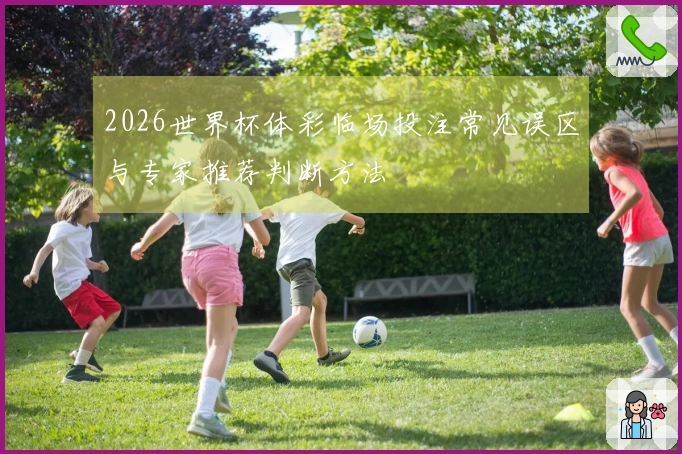 2026世界杯体彩临场投注常见误区与专家推荐判断方法