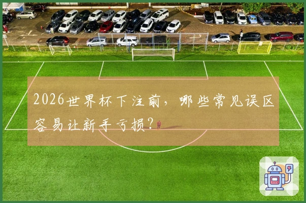 2026世界杯下注前，哪些常见误区容易让新手亏损？