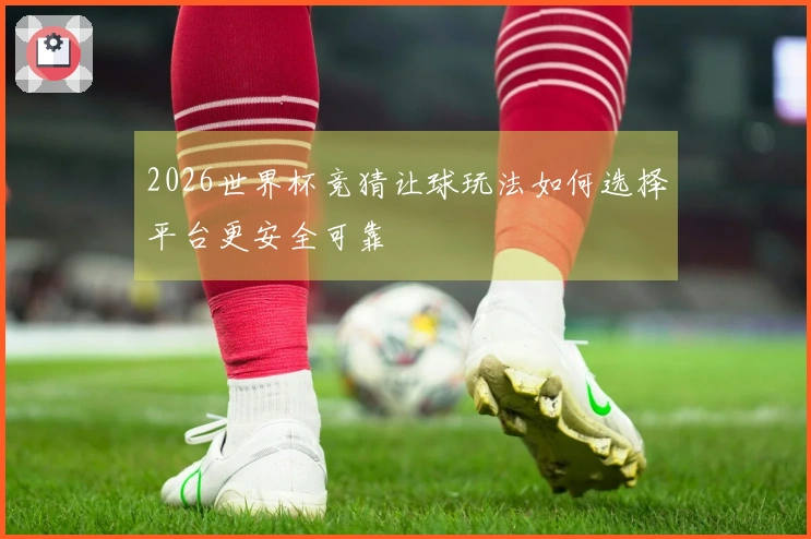 2026世界杯竞猜让球玩法如何选择平台更安全可靠